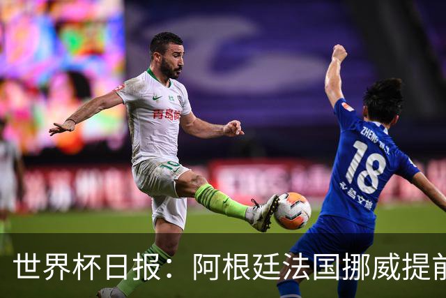 世界杯日报：阿根廷法国挪威提前出线 约旦两连败出局