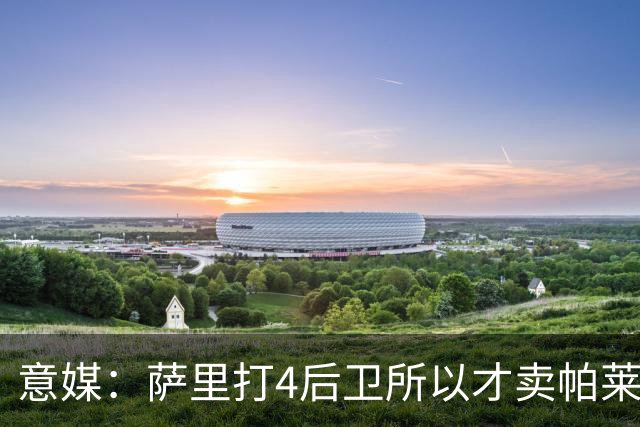 意媒：萨里打4后卫所以才卖帕莱斯特拉给国米，亚特兰大感到遗憾
